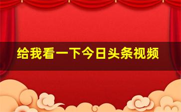 给我看一下今日头条视频