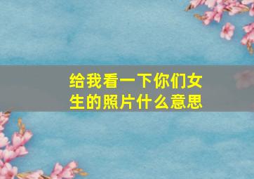 给我看一下你们女生的照片什么意思