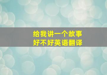 给我讲一个故事好不好英语翻译