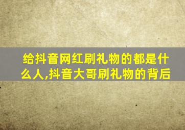 给抖音网红刷礼物的都是什么人,抖音大哥刷礼物的背后