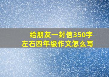 给朋友一封信350字左右四年级作文怎么写