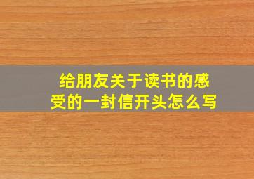 给朋友关于读书的感受的一封信开头怎么写