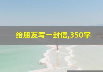 给朋友写一封信,350字