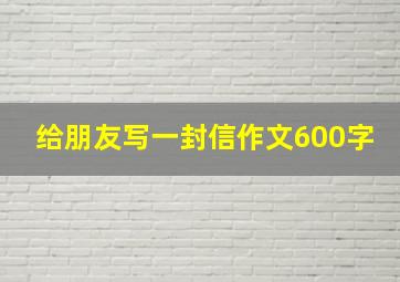 给朋友写一封信作文600字