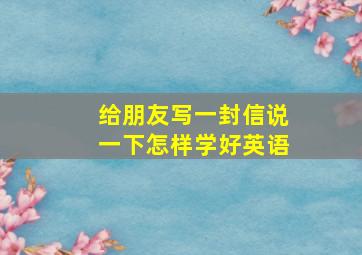 给朋友写一封信说一下怎样学好英语