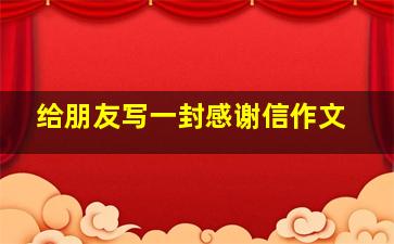 给朋友写一封感谢信作文