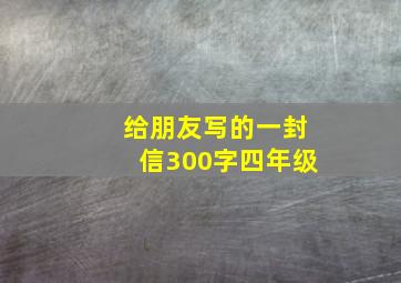 给朋友写的一封信300字四年级