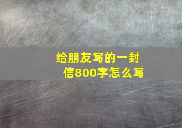 给朋友写的一封信800字怎么写