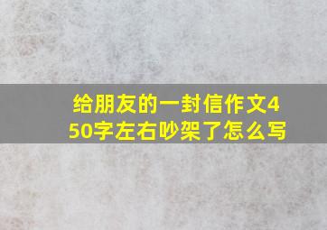 给朋友的一封信作文450字左右吵架了怎么写