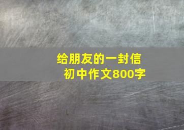 给朋友的一封信初中作文800字