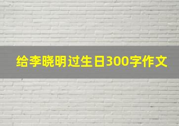 给李晓明过生日300字作文