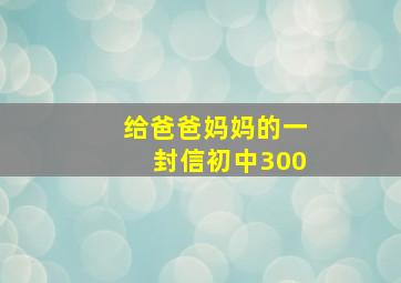 给爸爸妈妈的一封信初中300