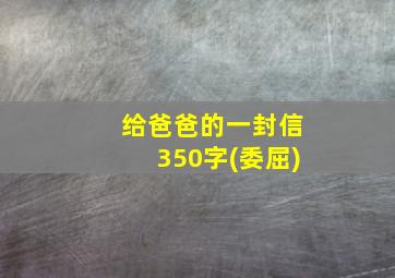 给爸爸的一封信350字(委屈)