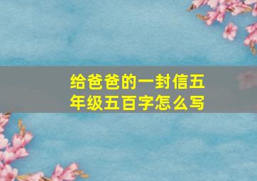 给爸爸的一封信五年级五百字怎么写