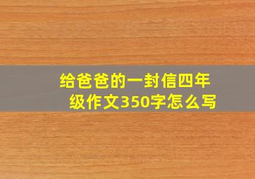 给爸爸的一封信四年级作文350字怎么写