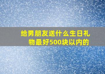 给男朋友送什么生日礼物最好500块以内的