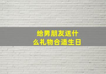 给男朋友送什么礼物合适生日