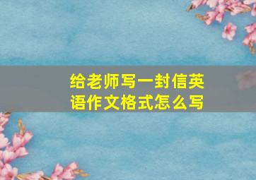 给老师写一封信英语作文格式怎么写