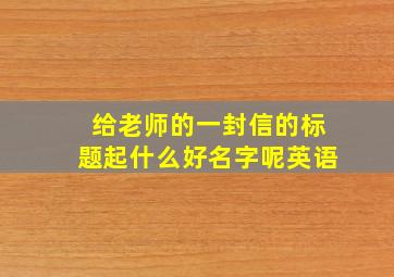 给老师的一封信的标题起什么好名字呢英语