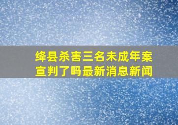 绛县杀害三名未成年案宣判了吗最新消息新闻