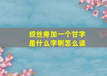 绞丝旁加一个甘字是什么字啊怎么读