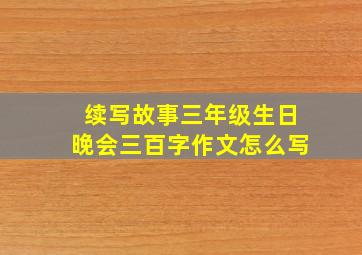 续写故事三年级生日晚会三百字作文怎么写