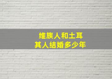 维族人和土耳其人结婚多少年