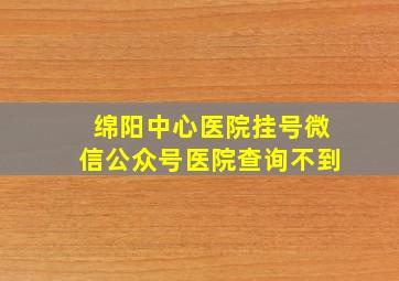 绵阳中心医院挂号微信公众号医院查询不到