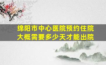 绵阳市中心医院预约住院大概需要多少天才能出院