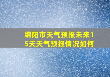 绵阳市天气预报未来15天天气预报情况如何