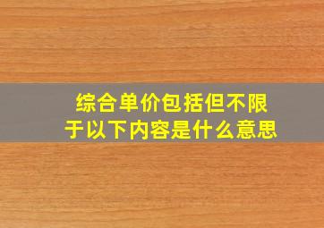 综合单价包括但不限于以下内容是什么意思