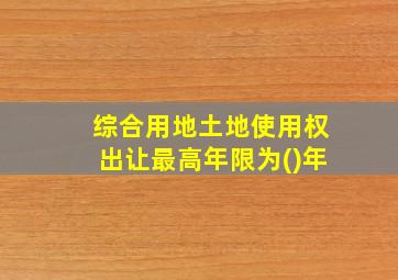 综合用地土地使用权出让最高年限为()年