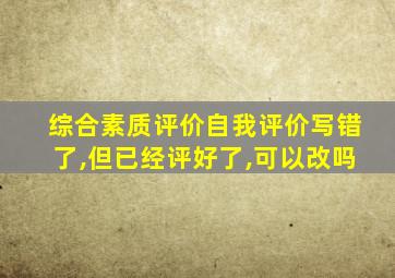 综合素质评价自我评价写错了,但已经评好了,可以改吗