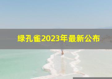 绿孔雀2023年最新公布