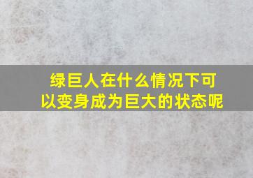 绿巨人在什么情况下可以变身成为巨大的状态呢