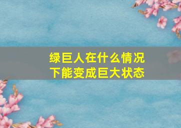 绿巨人在什么情况下能变成巨大状态