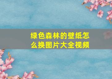 绿色森林的壁纸怎么换图片大全视频