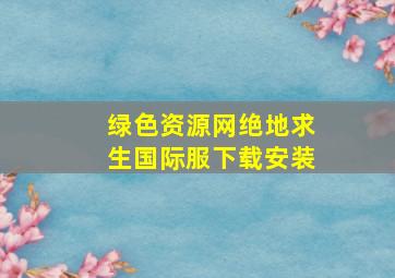 绿色资源网绝地求生国际服下载安装