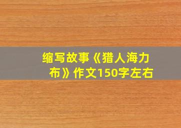 缩写故事《猎人海力布》作文150字左右