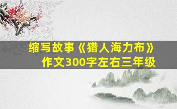 缩写故事《猎人海力布》作文300字左右三年级