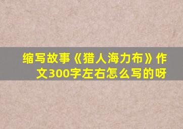 缩写故事《猎人海力布》作文300字左右怎么写的呀