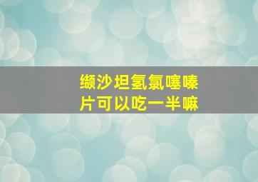 缬沙坦氢氯噻嗪片可以吃一半嘛