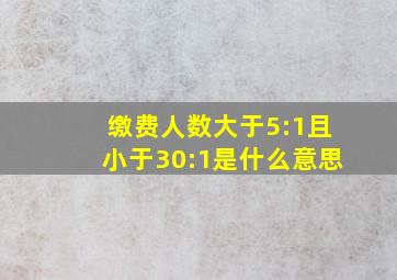 缴费人数大于5:1且小于30:1是什么意思