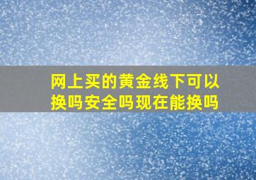 网上买的黄金线下可以换吗安全吗现在能换吗