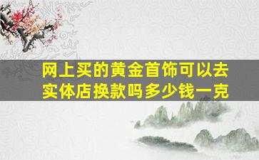 网上买的黄金首饰可以去实体店换款吗多少钱一克