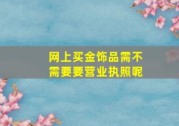 网上买金饰品需不需要要营业执照呢