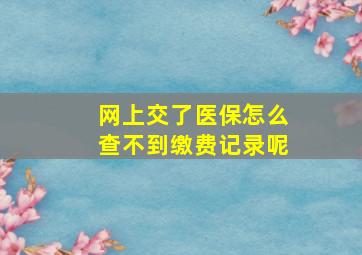 网上交了医保怎么查不到缴费记录呢