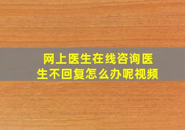 网上医生在线咨询医生不回复怎么办呢视频