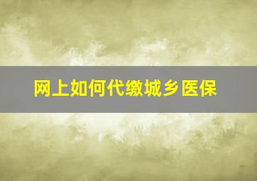 网上如何代缴城乡医保