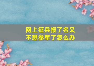 网上征兵报了名又不想参军了怎么办